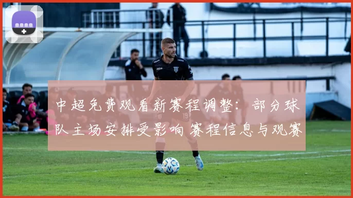 中超免费观看新赛程调整：部分球队主场安排受影响 赛程信息与观赛渠道整理