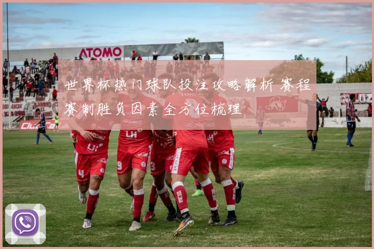 世界杯热门球队投注攻略解析 赛程赛制胜负因素全方位梳理