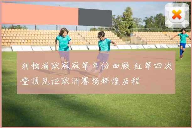 利物浦欧冠冠军年份回顾 红军四次登顶见证欧洲赛场辉煌历程