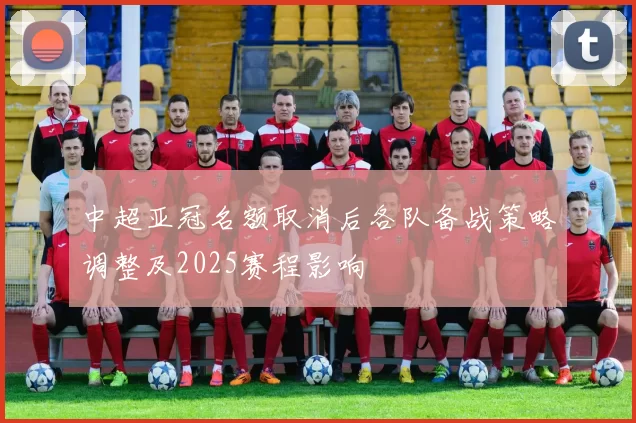 中超亚冠名额取消后各队备战策略调整及2025赛程影响