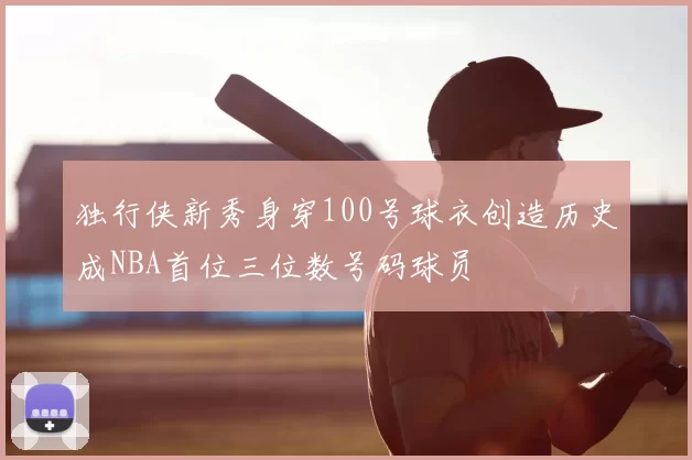 独行侠新秀身穿100号球衣创造历史成NBA首位三位数号码球员
