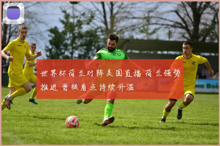 世界杯荷兰对阵美国直播 荷兰强势推进 晋级看点持续升温