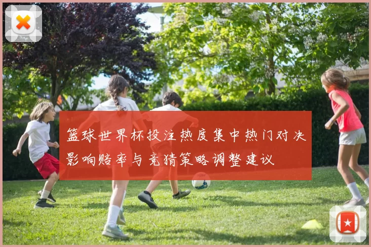 篮球世界杯投注热度集中热门对决影响赔率与竞猜策略调整建议