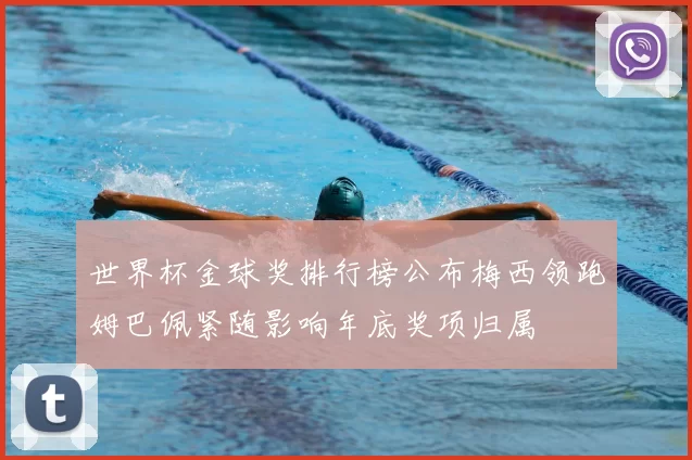 世界杯金球奖排行榜公布梅西领跑姆巴佩紧随影响年底奖项归属