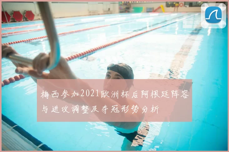 梅西参加2021欧洲杯后阿根廷阵容与进攻调整及夺冠形势分析