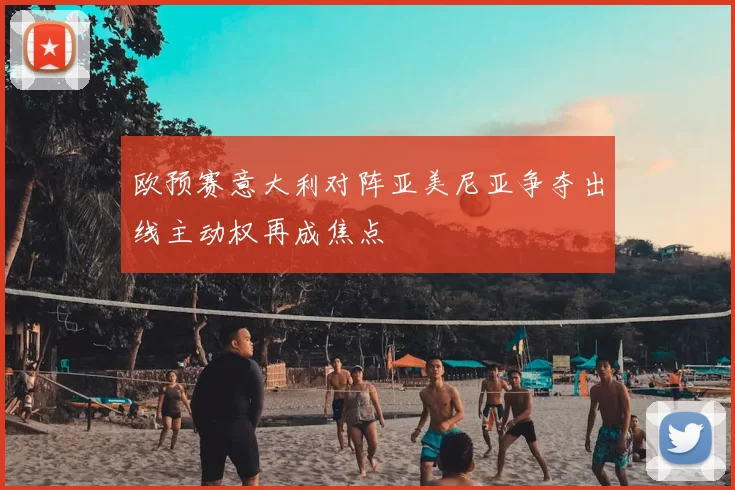 欧预赛意大利对阵亚美尼亚争夺出线主动权再成焦点