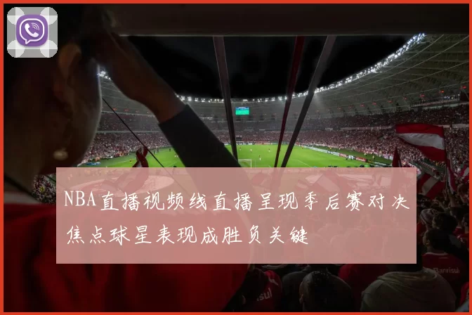 NBA直播视频线直播呈现季后赛对决焦点球星表现成胜负关键