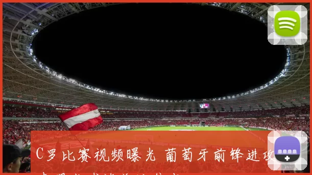 C罗比赛视频曝光 葡萄牙前锋进攻表现成球迷关注焦点