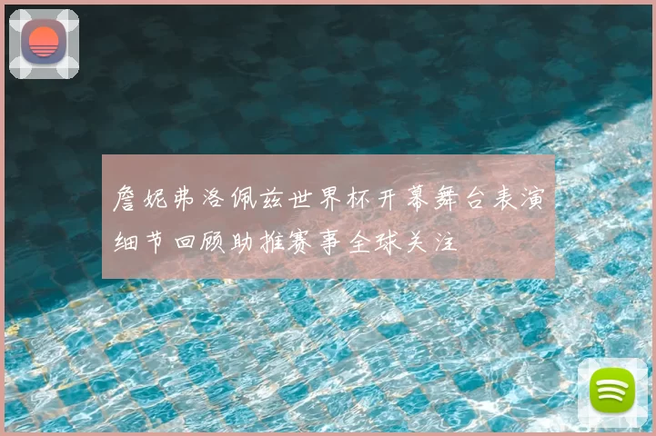 詹妮弗洛佩兹世界杯开幕舞台表演细节回顾助推赛事全球关注
