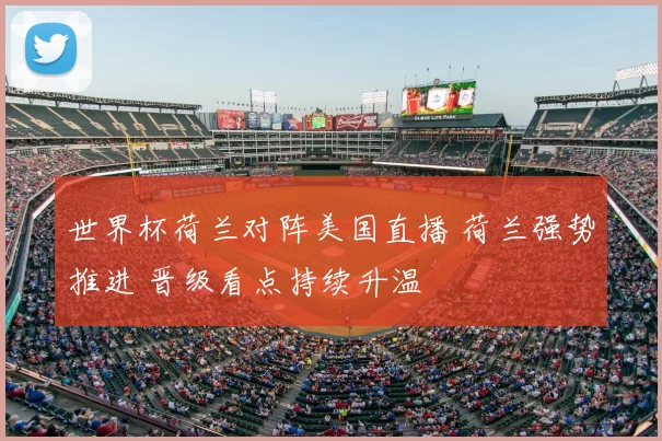 世界杯荷兰对阵美国直播 荷兰强势推进 晋级看点持续升温