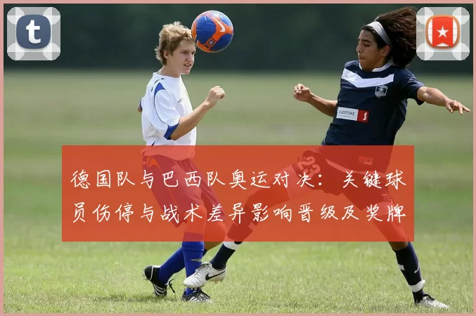 德国队与巴西队奥运对决：关键球员伤停与战术差异影响晋级及奖牌争夺