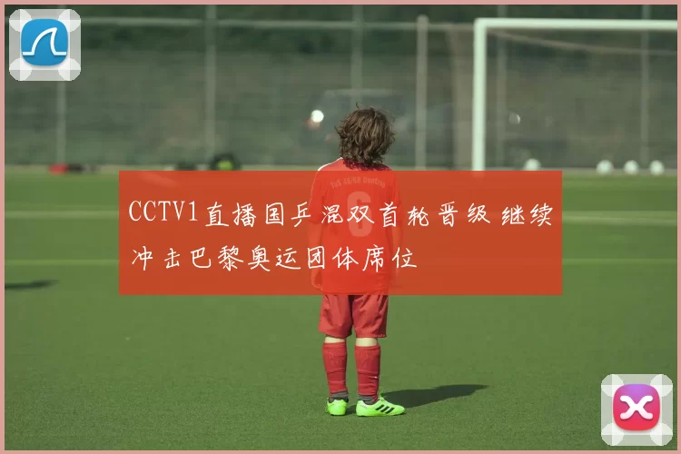 CCTV1直播国乒混双首轮晋级 继续冲击巴黎奥运团体席位