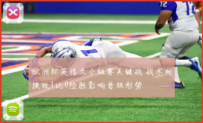 欧洲杯英格兰小组赛关键战 战术轮换致1比0险胜影响晋级形势