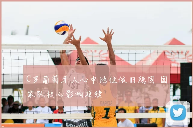 C罗葡萄牙人心中地位依旧稳固 国家队核心影响延续