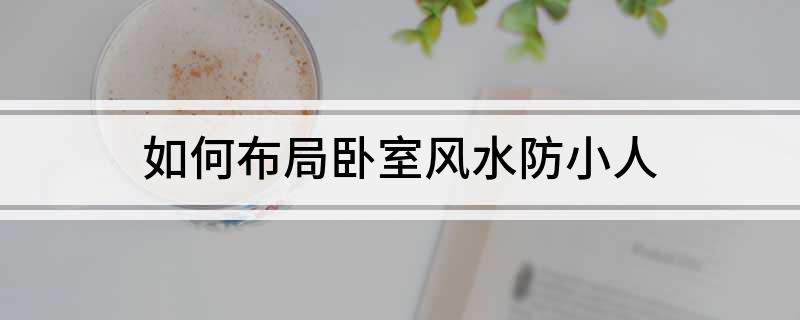 卧室的风水霉运点在何方？如何布局卧室风水可防小人无懈可击