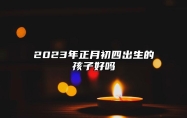 2023年正月初四出生的孩子好吗 命运渐好