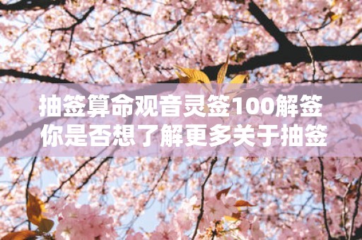 抽签算命观音灵签100解签 你是否想了解更多关于抽签算命观音灵签100解签的内容