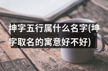 坤字五行属什么名字(坤字取名的寓意好不好)