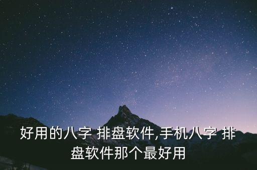 好用的八字 排盘软件,手机八字 排盘软件那个最好用