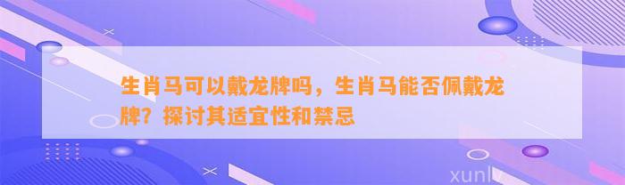 生肖马可以戴龙牌吗，生肖马能否佩戴龙牌？探讨其适宜性和禁忌